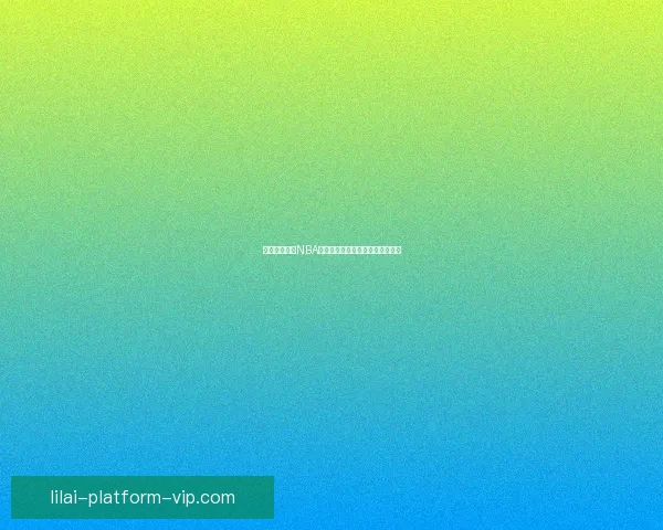 利来平台全新NBA直播体验，精彩赛事实时观看指南