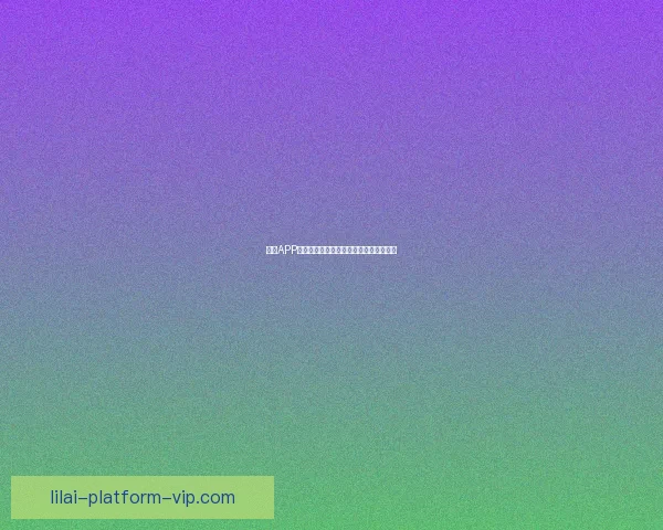 利来APP官方下载最新版本安全稳定极速体验指南